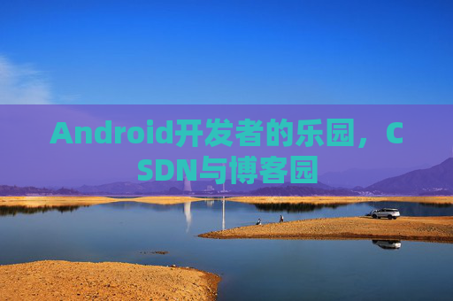 Android开发者的乐园，CSDN与博客园