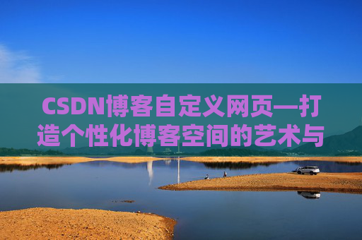 CSDN博客自定义网页—打造个性化博客空间的艺术与技巧